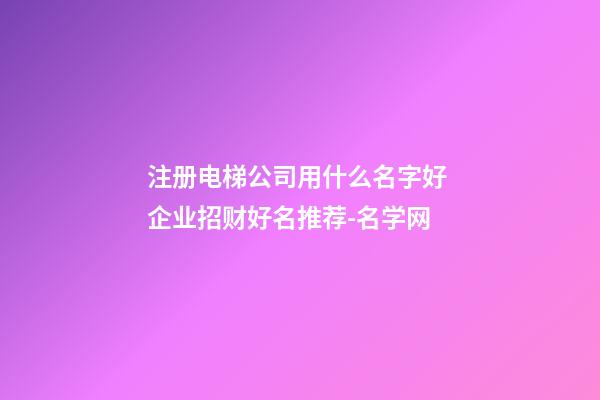 注册电梯公司用什么名字好 企业招财好名推荐-名学网-第1张-公司起名-玄机派